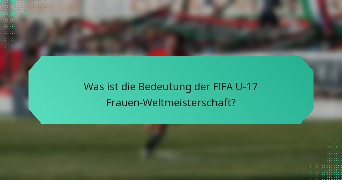 Was ist die Bedeutung der FIFA U-17 Frauen-Weltmeisterschaft?