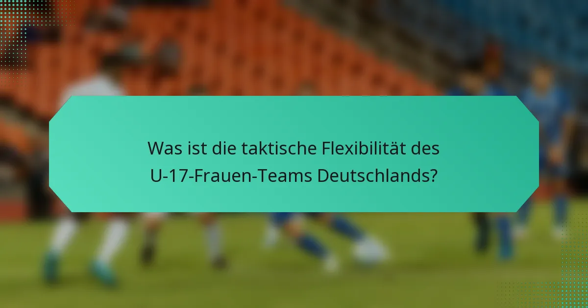 Was ist die taktische Flexibilität des U-17-Frauen-Teams Deutschlands?