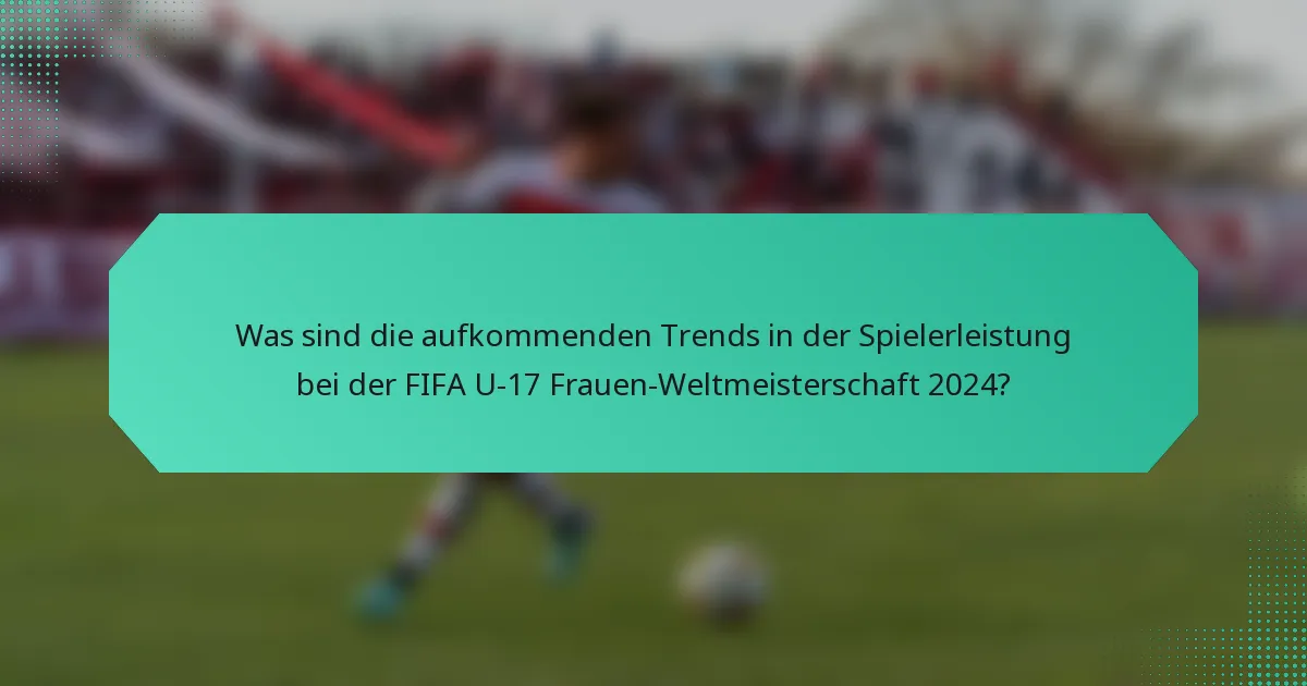 Was sind die aufkommenden Trends in der Spielerleistung bei der FIFA U-17 Frauen-Weltmeisterschaft 2024?
