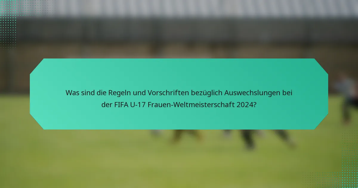 Was sind die Regeln und Vorschriften bezüglich Auswechslungen bei der FIFA U-17 Frauen-Weltmeisterschaft 2024?