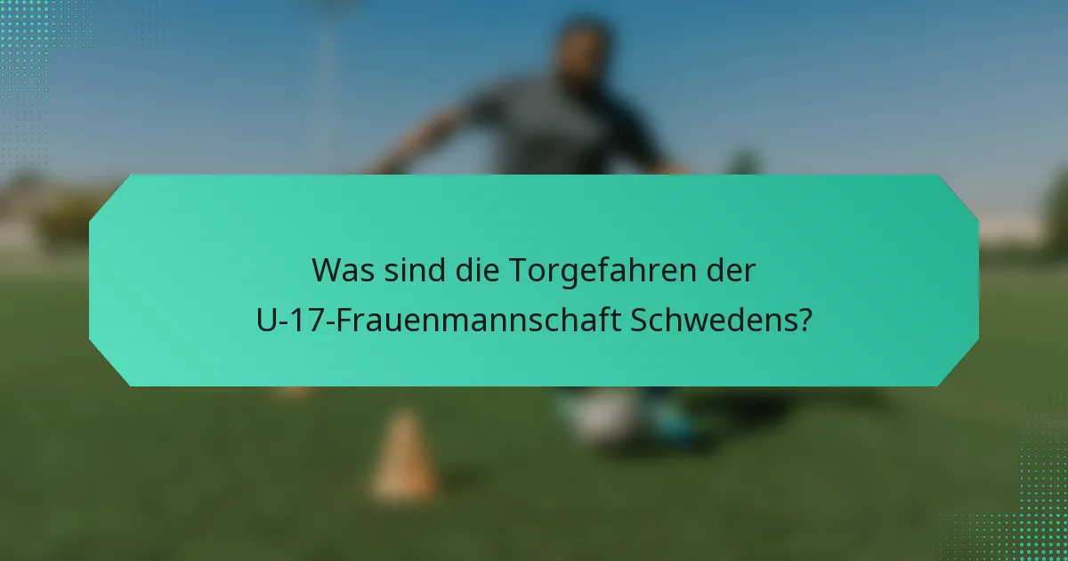 Was sind die Torgefahren der U-17-Frauenmannschaft Schwedens?
