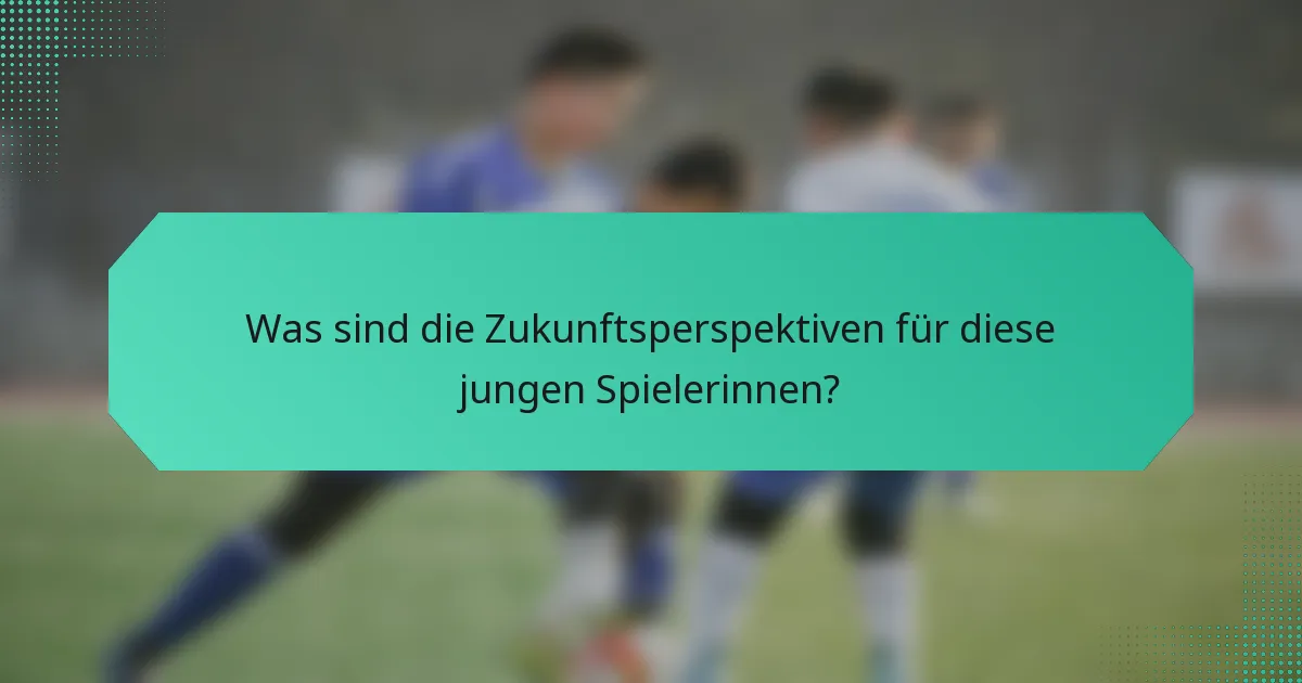 Was sind die Zukunftsperspektiven für diese jungen Spielerinnen?