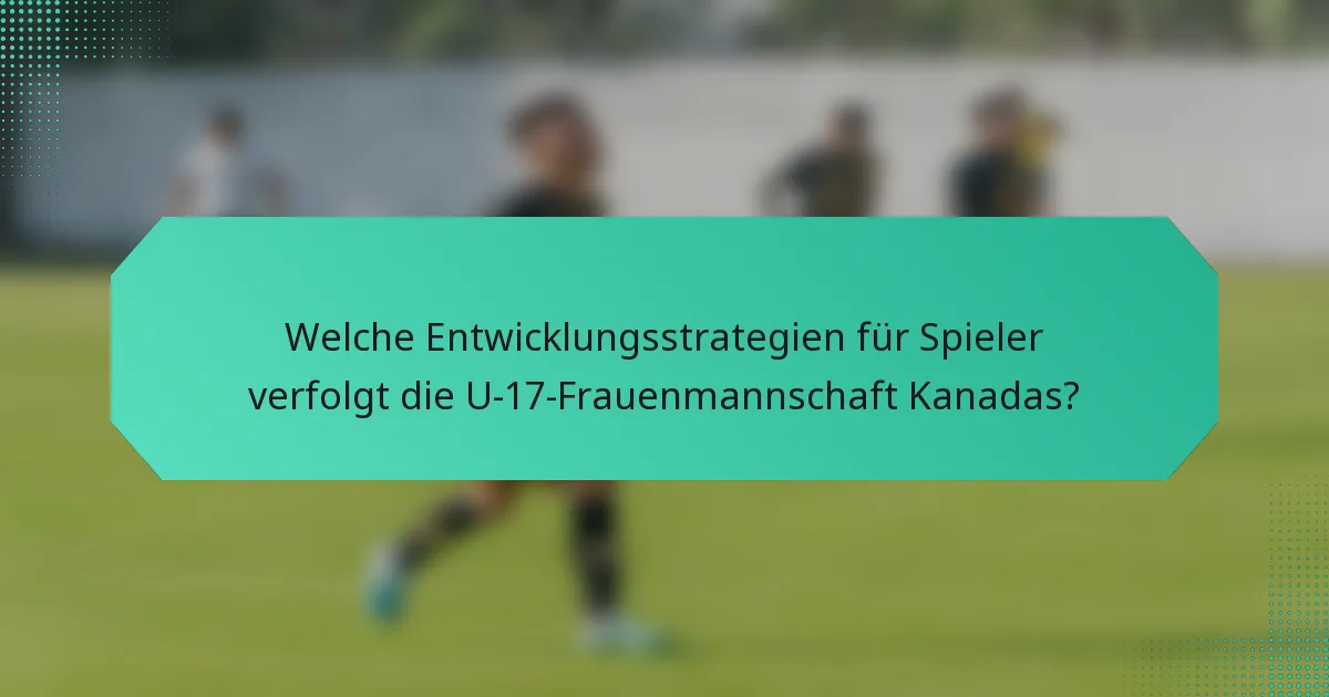 Welche Entwicklungsstrategien für Spieler verfolgt die U-17-Frauenmannschaft Kanadas?