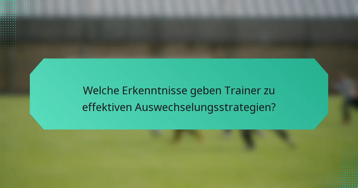 Welche Erkenntnisse geben Trainer zu effektiven Auswechselungsstrategien?