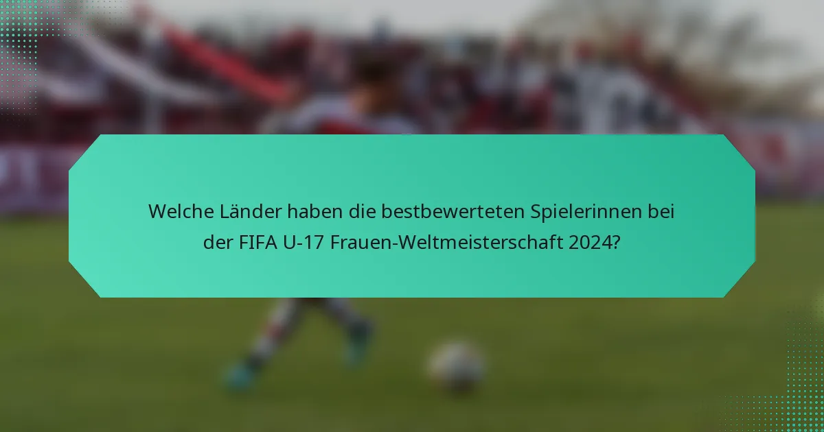 Welche Länder haben die bestbewerteten Spielerinnen bei der FIFA U-17 Frauen-Weltmeisterschaft 2024?
