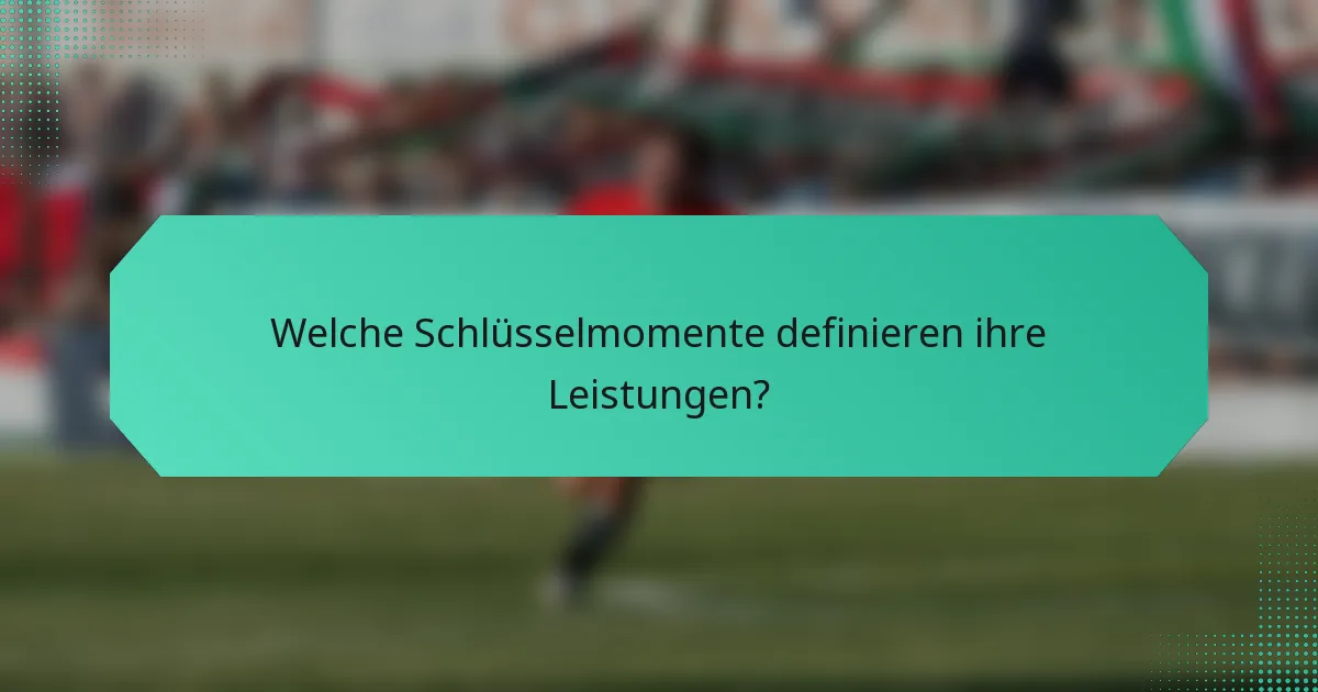 Welche Schlüsselmomente definieren ihre Leistungen?