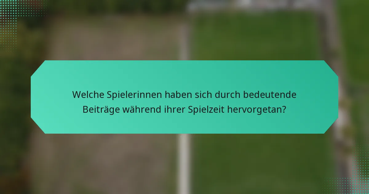 Welche Spielerinnen haben sich durch bedeutende Beiträge während ihrer Spielzeit hervorgetan?