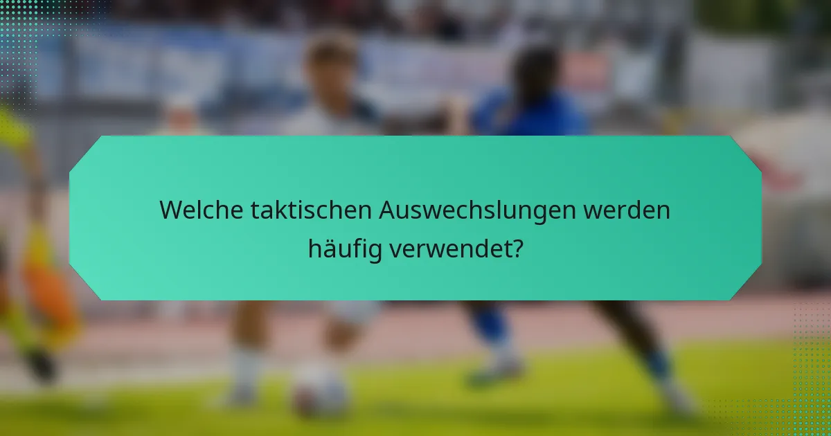 Welche taktischen Auswechslungen werden häufig verwendet?