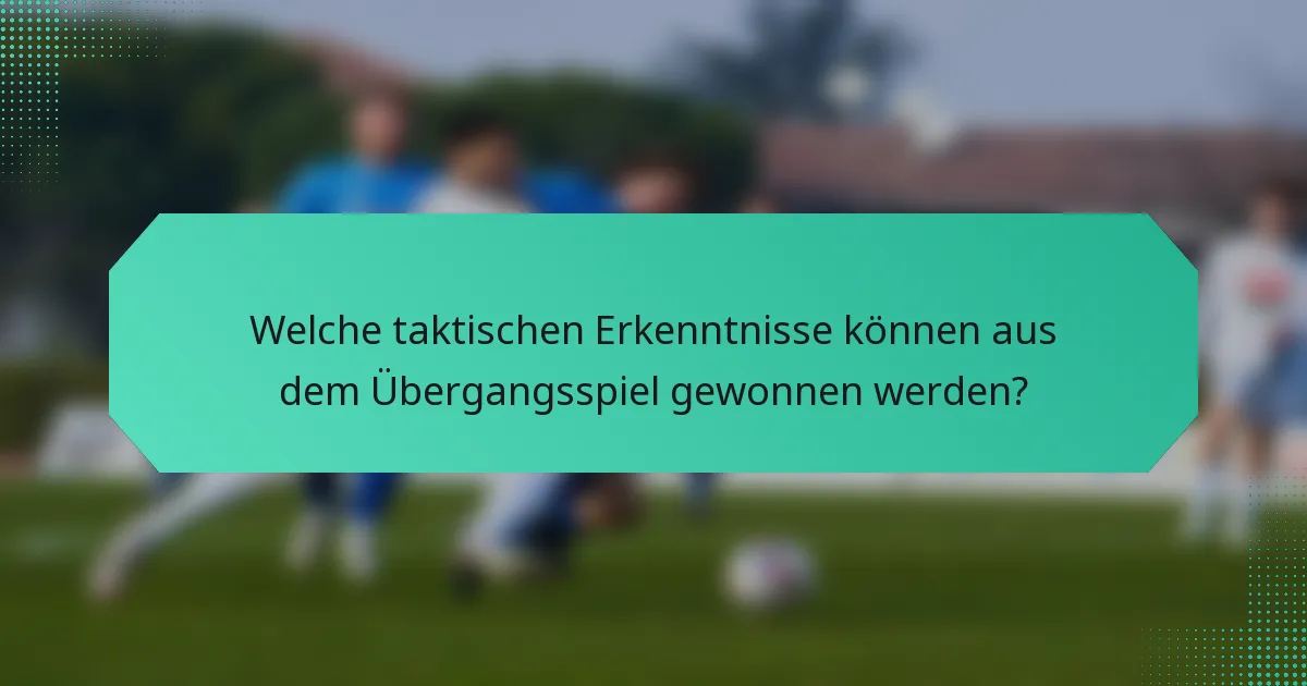Welche taktischen Erkenntnisse können aus dem Übergangsspiel gewonnen werden?