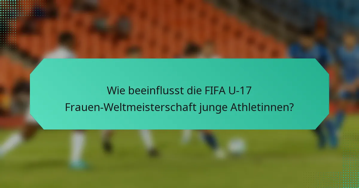 Wie beeinflusst die FIFA U-17 Frauen-Weltmeisterschaft junge Athletinnen?