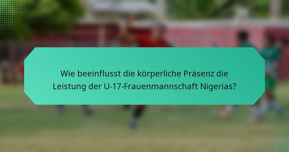 Wie beeinflusst die körperliche Präsenz die Leistung der U-17-Frauenmannschaft Nigerias?