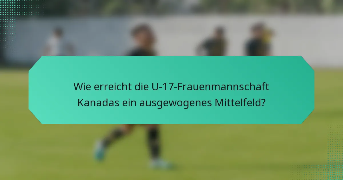 Wie erreicht die U-17-Frauenmannschaft Kanadas ein ausgewogenes Mittelfeld?