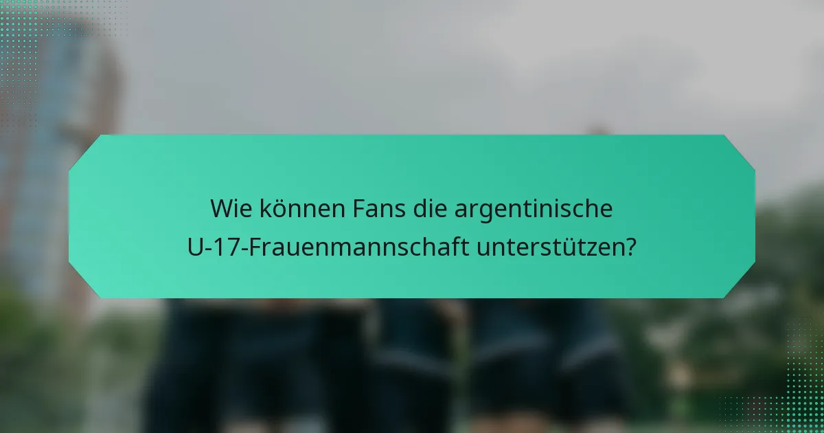 Wie können Fans die argentinische U-17-Frauenmannschaft unterstützen?