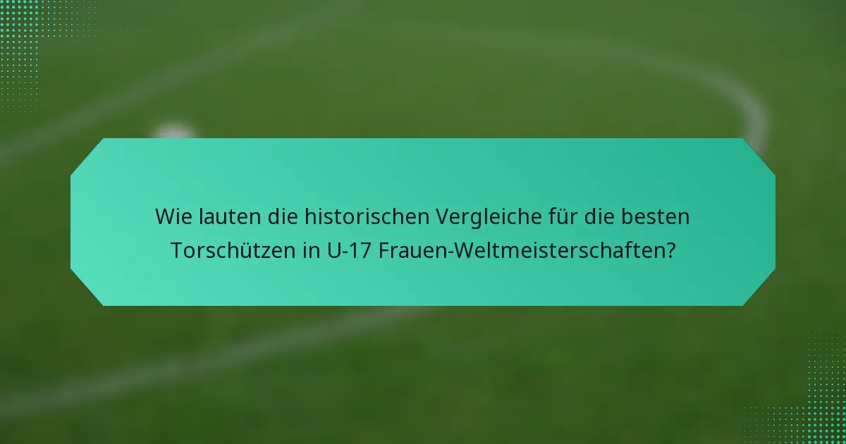 Wie lauten die historischen Vergleiche für die besten Torschützen in U-17 Frauen-Weltmeisterschaften?