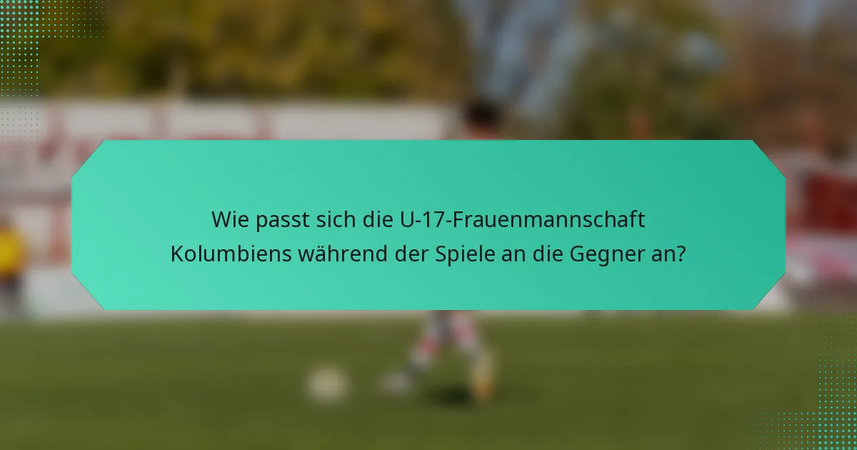 Wie passt sich die U-17-Frauenmannschaft Kolumbiens während der Spiele an die Gegner an?