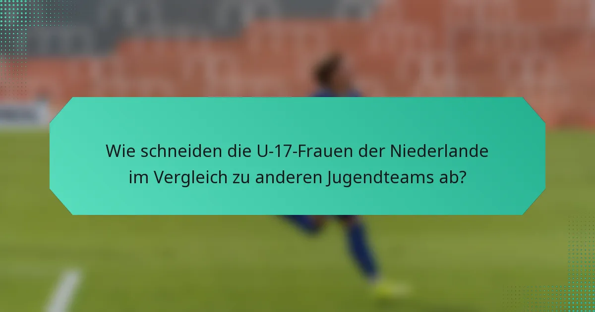 Wie schneiden die U-17-Frauen der Niederlande im Vergleich zu anderen Jugendteams ab?