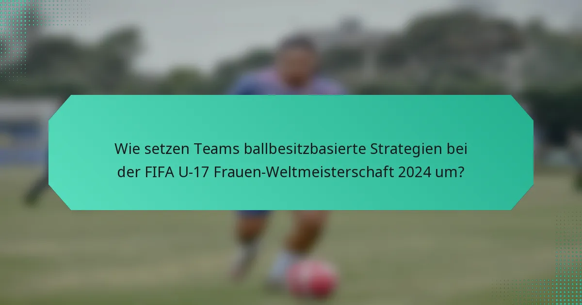 Wie setzen Teams ballbesitzbasierte Strategien bei der FIFA U-17 Frauen-Weltmeisterschaft 2024 um?