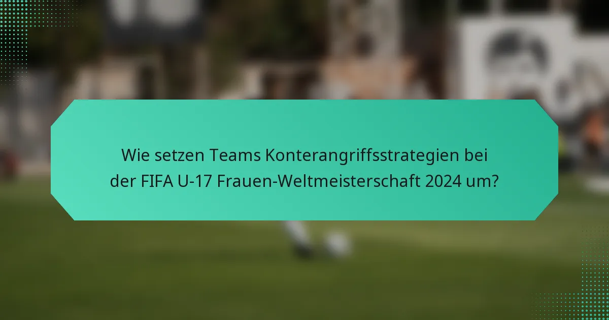 Wie setzen Teams Konterangriffsstrategien bei der FIFA U-17 Frauen-Weltmeisterschaft 2024 um?