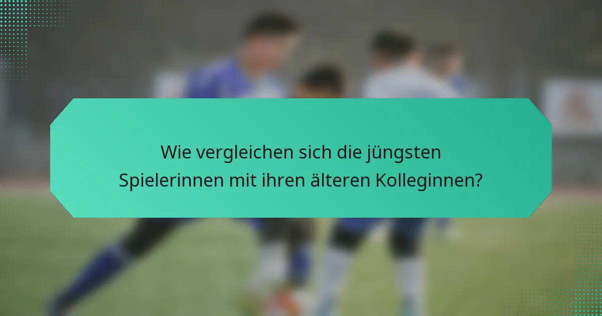 Wie vergleichen sich die jüngsten Spielerinnen mit ihren älteren Kolleginnen?