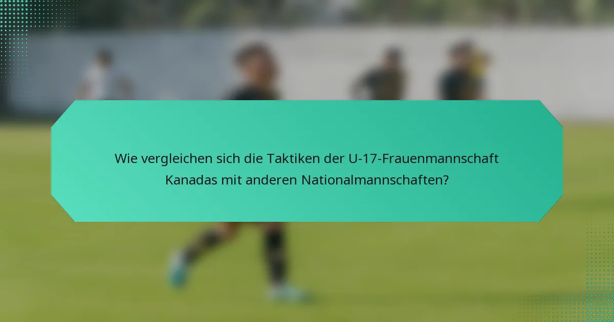Wie vergleichen sich die Taktiken der U-17-Frauenmannschaft Kanadas mit anderen Nationalmannschaften?