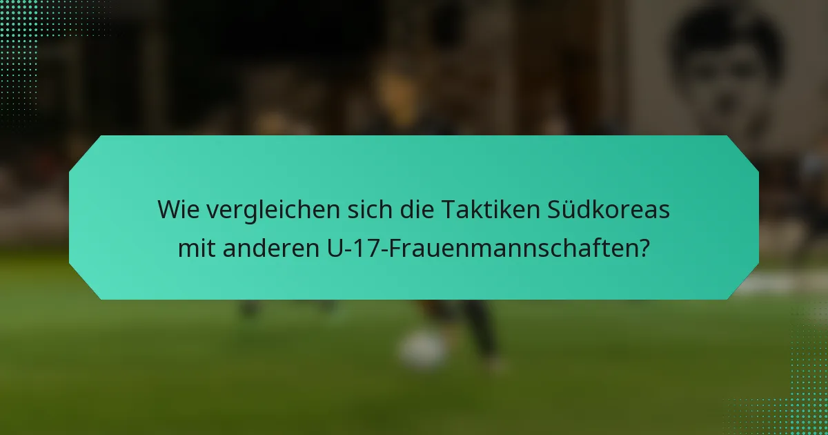 Wie vergleichen sich die Taktiken Südkoreas mit anderen U-17-Frauenmannschaften?