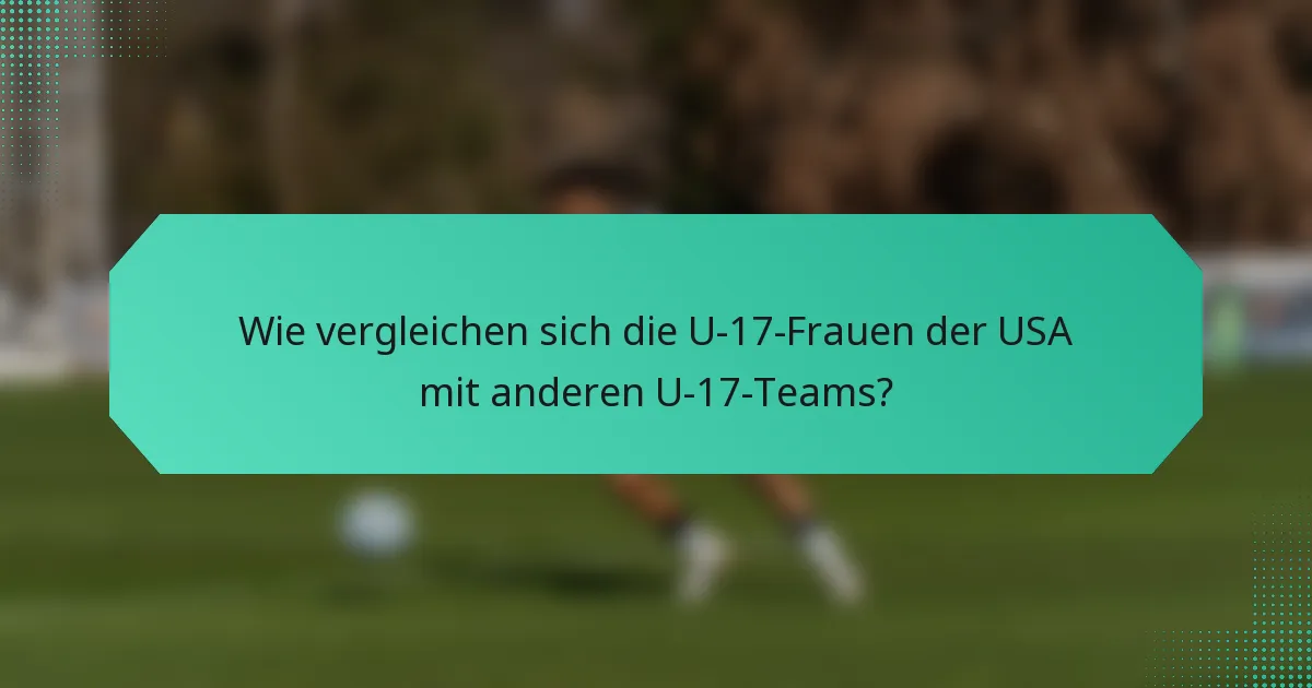 Wie vergleichen sich die U-17-Frauen der USA mit anderen U-17-Teams?